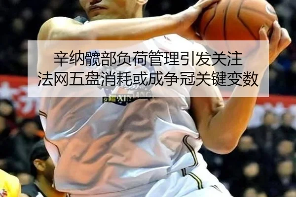 辛纳髋部负荷管理引发关注 法网五盘消耗或成争冠关键变数