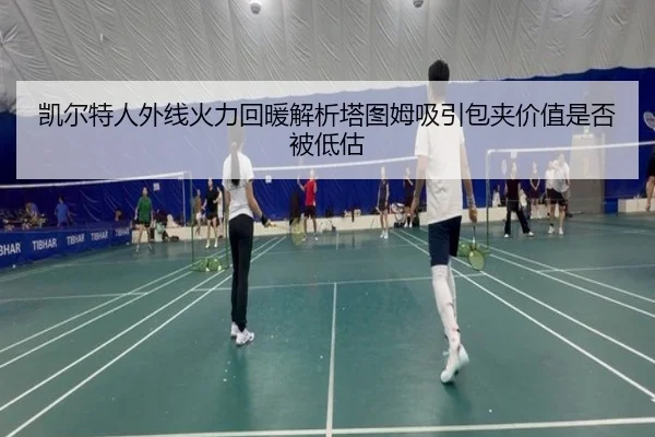 凯尔特人外线火力回暖解析塔图姆吸引包夹价值是否被低估