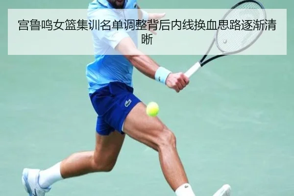 宫鲁鸣女篮集训名单调整背后内线换血思路逐渐清晰